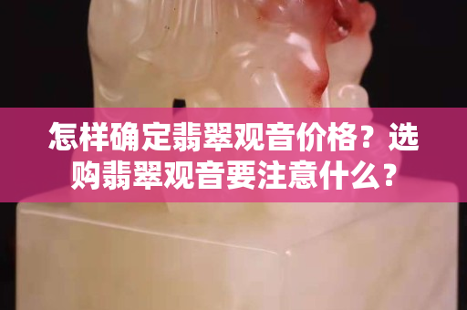怎样确定翡翠观音价格？选购翡翠观音要注意什么？