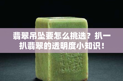 翡翠吊坠要怎么挑选？扒一扒翡翠的透明度小知识！