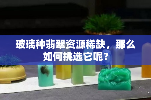 玻璃种翡翠资源稀缺，那么如何挑选它呢？