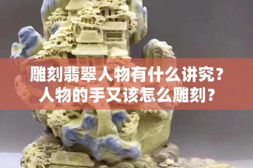 雕刻翡翠人物有什么讲究？人物的手又该怎么雕刻？