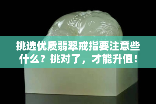 挑选优质翡翠戒指要注意些什么？挑对了，才能升值！