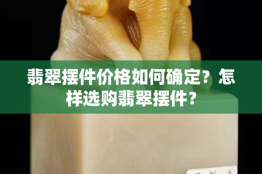 翡翠摆件价格如何确定？怎样选购翡翠摆件？