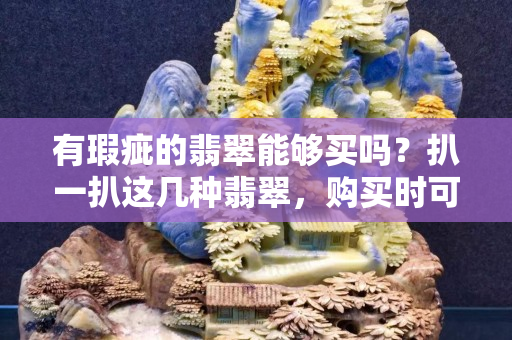 有瑕疵的翡翠能够买吗？扒一扒这几种翡翠，购买时可要注意了！