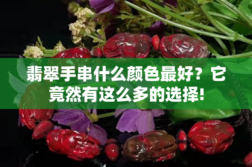翡翠手串什么颜色最好？它竟然有这么多的选择!