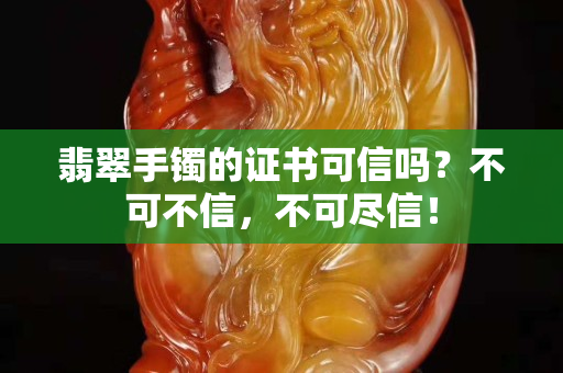 翡翠手镯的证书可信吗？不可不信，不可尽信！