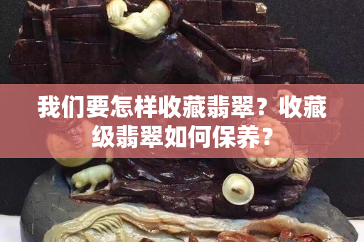 我们要怎样收藏翡翠？收藏级翡翠如何保养？