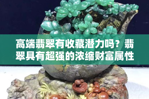 高端翡翠有收藏潜力吗？翡翠具有超强的浓缩财富属性！