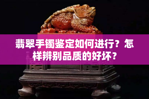 翡翠手镯鉴定如何进行？怎样辨别品质的好坏？