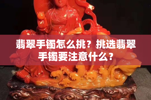 翡翠手镯怎么挑？挑选翡翠手镯要注意什么？