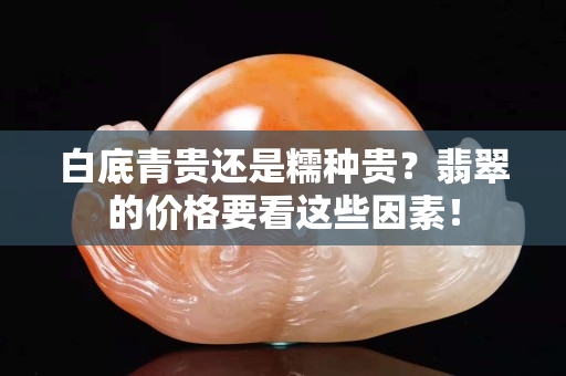 白底青贵还是糯种贵？翡翠的价格要看这些因素！