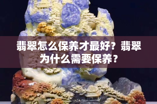 翡翠怎么保养才最好？翡翠为什么需要保养？