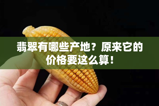 翡翠有哪些产地？原来它的价格要这么算！