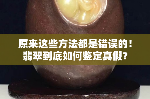 原来这些方法都是错误的！翡翠到底如何鉴定真假？