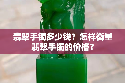 翡翠手镯多少钱？怎样衡量翡翠手镯的价格？