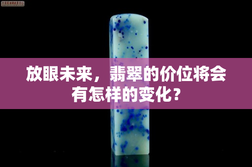 放眼未来，翡翠的价位将会有怎样的变化？