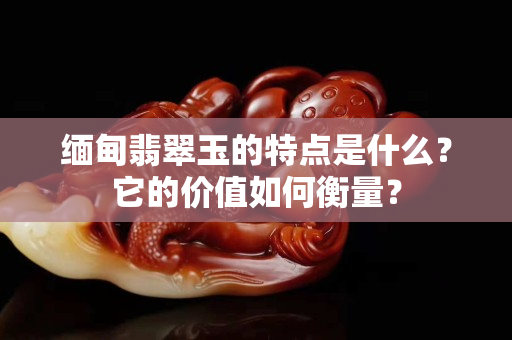 缅甸翡翠玉的特点是什么？它的价值如何衡量？