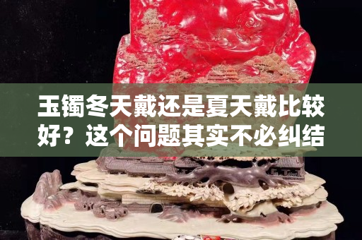玉镯冬天戴还是夏天戴比较好？这个问题其实不必纠结！