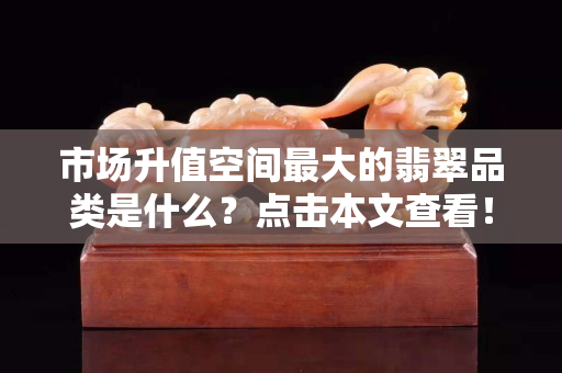 市场升值空间最大的翡翠品类是什么？点击本文查看！