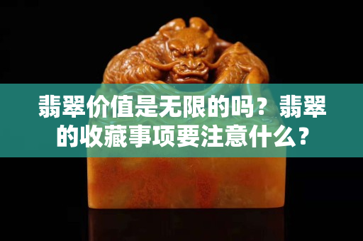 翡翠价值是无限的吗？翡翠的收藏事项要注意什么？
