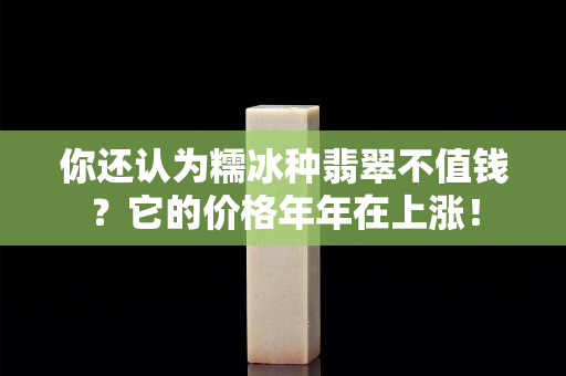 你还认为糯冰种翡翠不值钱？它的价格年年在上涨！
