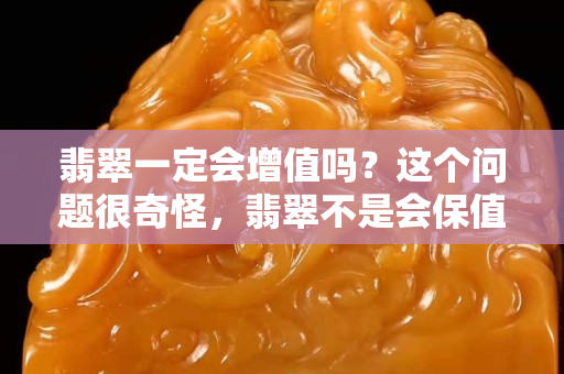 翡翠一定会增值吗？这个问题很奇怪，翡翠不是会保值吗？