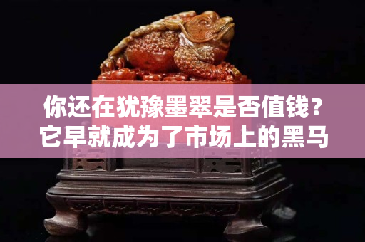 你还在犹豫墨翠是否值钱？它早就成为了市场上的黑马！