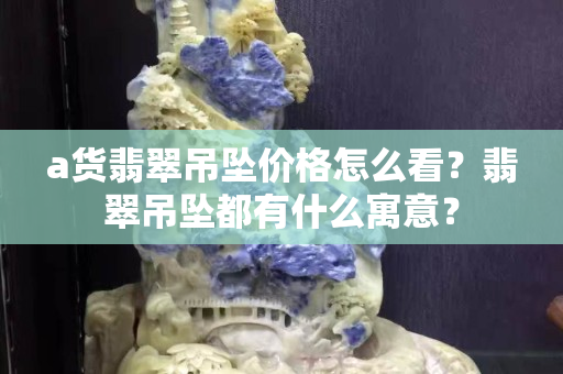 a货翡翠吊坠价格怎么看？翡翠吊坠都有什么寓意？