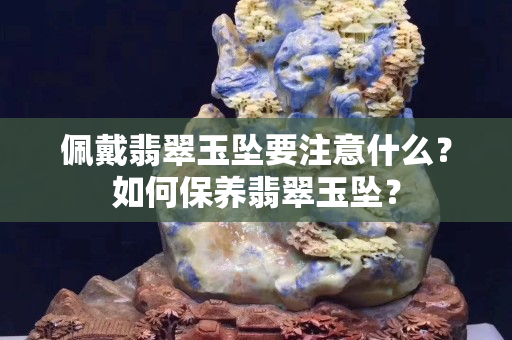 佩戴翡翠玉坠要注意什么？如何保养翡翠玉坠？