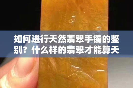 如何进行天然翡翠手镯的鉴别？什么样的翡翠才能算天然？