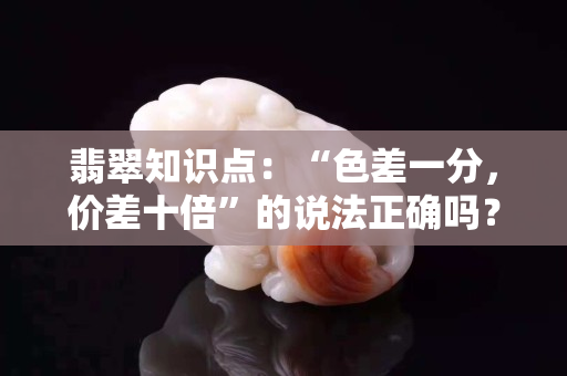 翡翠知识点：“色差一分，价差十倍”的说法正确吗？