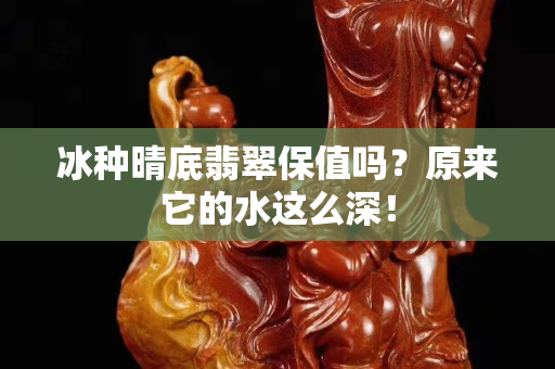冰种晴底翡翠保值吗？原来它的水这么深！