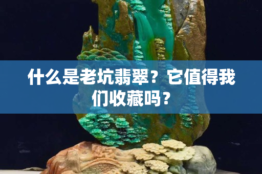 什么是老坑翡翠？它值得我们收藏吗？