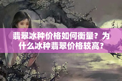 翡翠冰种价格如何衡量？为什么冰种翡翠价格较高？