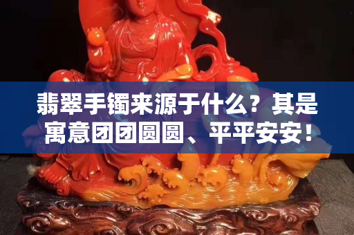翡翠手镯来源于什么？其是寓意团团圆圆、平平安安！