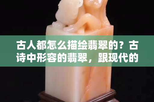 古人都怎么描绘翡翠的？古诗中形容的翡翠，跟现代的一样美