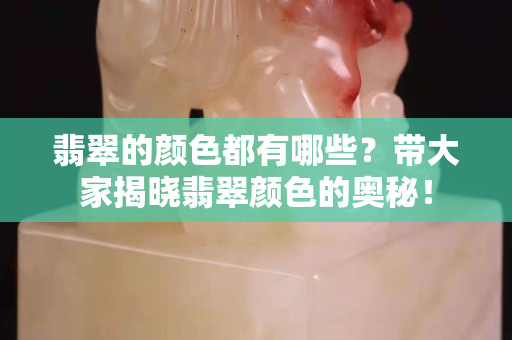 翡翠的颜色都有哪些？带大家揭晓翡翠颜色的奥秘！