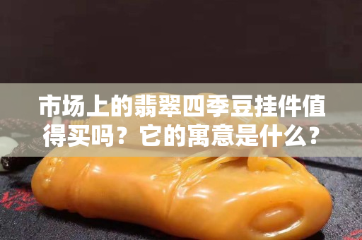 市场上的翡翠四季豆挂件值得买吗？它的寓意是什么？