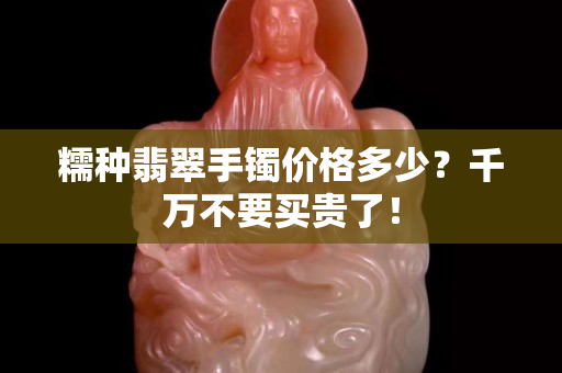 糯种翡翠手镯价格多少？千万不要买贵了！