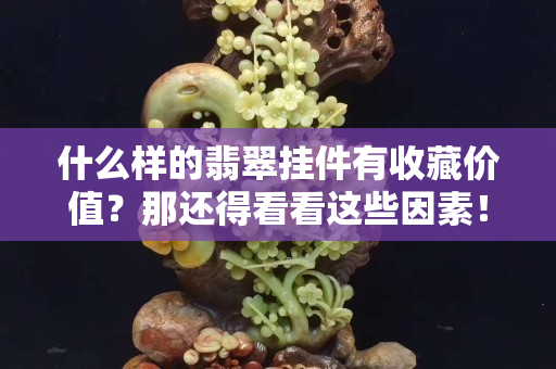 什么样的翡翠挂件有收藏价值？那还得看看这些因素！
