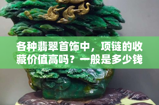 各种翡翠首饰中，项链的收藏价值高吗？一般是多少钱？​