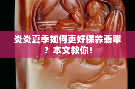 炎炎夏季如何更好保养翡翠？本文教你！