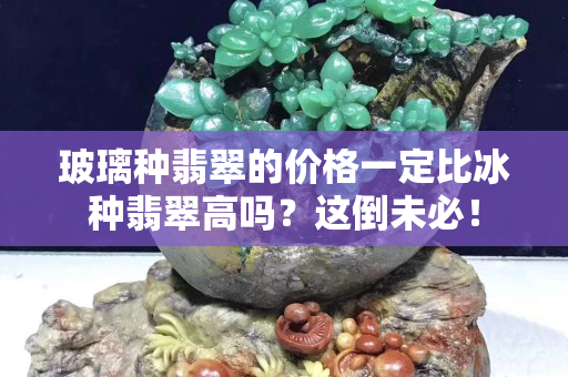 玻璃种翡翠的价格一定比冰种翡翠高吗？这倒未必！
