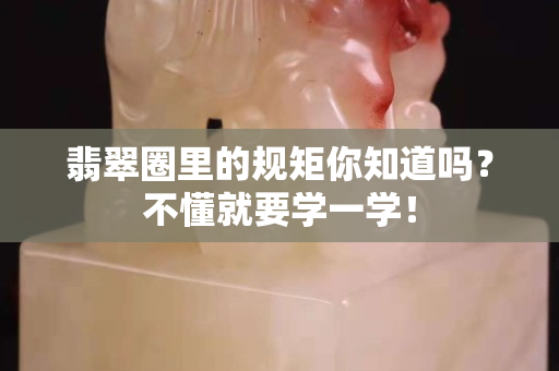 翡翠圈里的规矩你知道吗？不懂就要学一学！