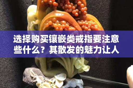 选择购买镶嵌类戒指要注意些什么？其散发的魅力让人青睐！