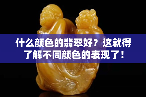 什么颜色的翡翠好？这就得了解不同颜色的表现了！