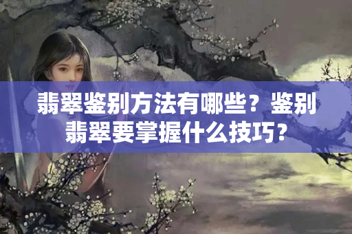 翡翠鉴别方法有哪些？鉴别翡翠要掌握什么技巧？