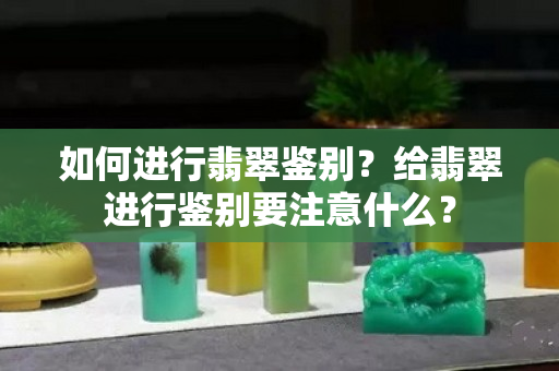 如何进行翡翠鉴别？给翡翠进行鉴别要注意什么？