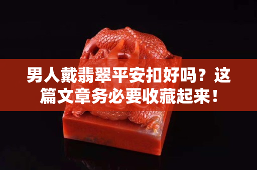 男人戴翡翠平安扣好吗？这篇文章务必要收藏起来！