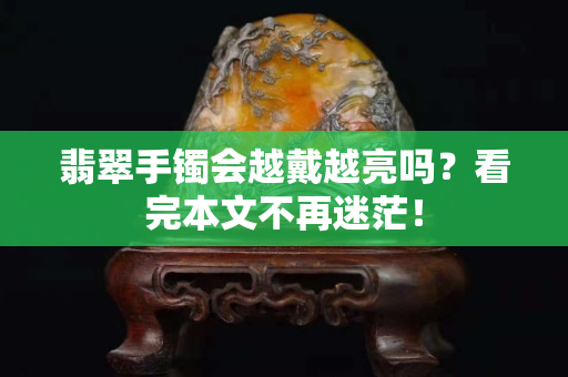 翡翠手镯会越戴越亮吗？看完本文不再迷茫！