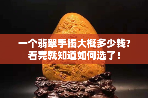 一个翡翠手镯大概多少钱?看完就知道如何选了！